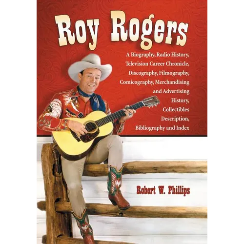 Roy Rogers: A Biography, Radio History, Television Career Chronicle, Discography, Filmography, Comicography, Merchandising and Advertising History, Co - Paperback
