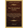 How We Advertised America: The First Telling Of The Amazing Story Of The Committee On Public Information That Carried The Gospel Of Americanism T - Hardcover