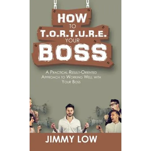 How to T.O.R.T.U.R.E. Your Boss: A Practical Result-Oriented Approach to Working Well with Your Boss - Hardcover