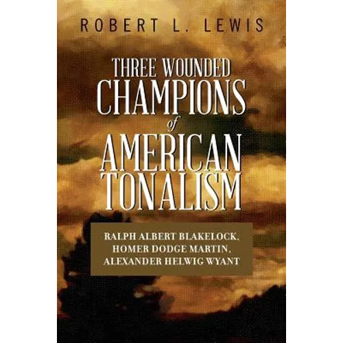 Three Wounded Champions of American Tonalism: Ralph Albert Blakelock, Homer Dodge Martin, Alexander Helwig Wyant - Paperback