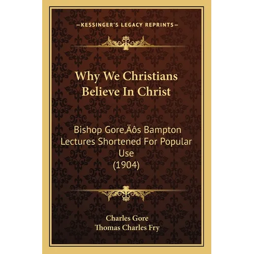 Why We Christians Believe In Christ: Bishop Gore's Bampton Lectures Shortened For Popular Use (1904) - Paperback