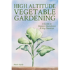 High Altitude Vegetable Gardening: A Guide to Organic Abundance at Any Elevation - Paperback