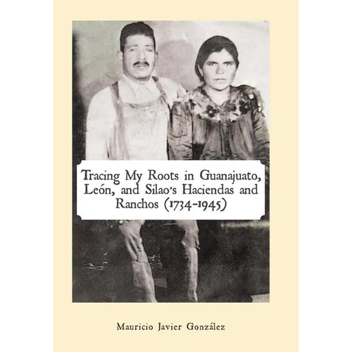Tracing My Roots in Guanajuato, León, and Silao's Haciendas and Ranchos (1734-1945) - Hardcover