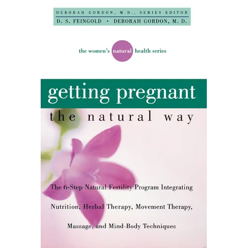 Getting Pregnant the Natural Way: The 6-Step Natural Fertility Program Integrating Nutrition, Herbal Therapy, Movement Therapy, Massage, and Mind-Body - Hardcover