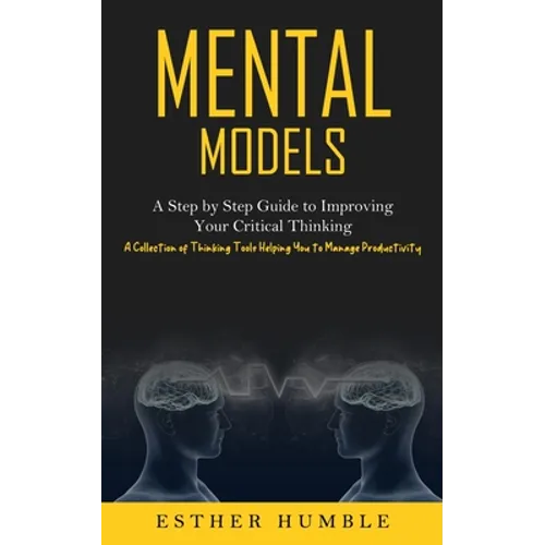 Mental Models: A Step by Step Guide to Improving Your Critical Thinking (A Collection of Thinking Tools Helping You to Manage Productivity) - Paperback
