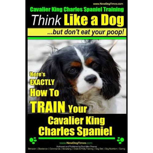 Cavalier King Charles Spaniel Training Think Like a Dog, But Don't Eat Your P: Here's EXACTLY How To TRAIN Your Cavalier King Charles Spaniel - Paperback
