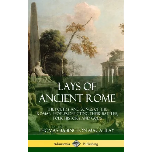 Lays of Ancient Rome: The Poetry and Songs of the Roman Peoples, Depicting Their Battles, Folk History and Gods (Hardcover) - Hardcover