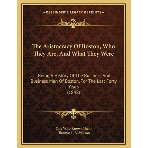 The Aristocracy Of Boston, Who They Are, And What They Were: Being A History Of The Business And Business Men Of Boston, For The Last Forty Years (184 - Paperback