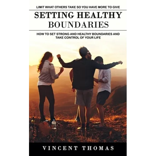 Setting Healthy Boundaries: Limit What Others Take So You Have More to Give (How to Set Strong and Healthy Boundaries and Take Control of Your Life) - Paperback