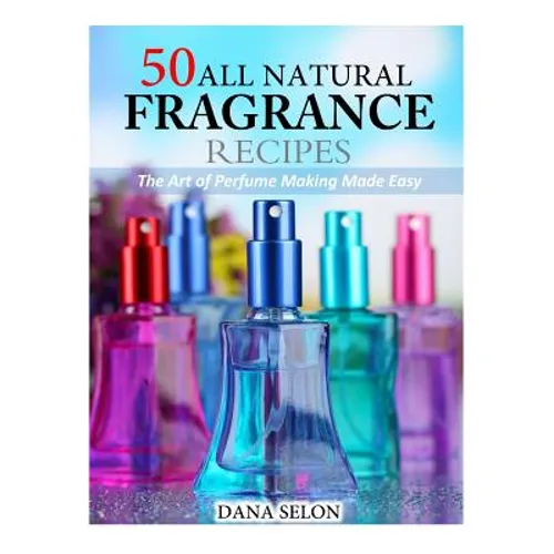 50 All Natural Fragrance Recipes: The Art of Perfume Making Made Easy - Paperback