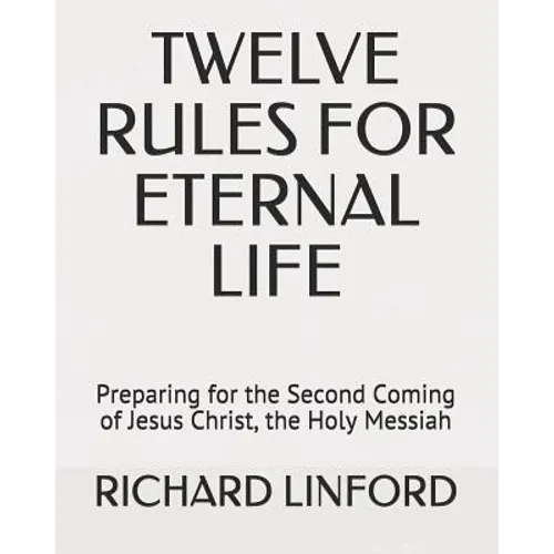 Twelve Rules for Eternal Life: Preparing for the Second Coming of Jesus Christ, the Holy Messiah - Paperback