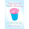 Sippy Cups Are Not for Chardonnay: And Other Things I Had to Learn as a New Mom - Paperback