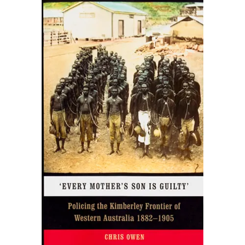 'Every Mother's Son Is Guilty': Policing the Kimberley Frontier of Western Australia 1882-1905 - Paperback