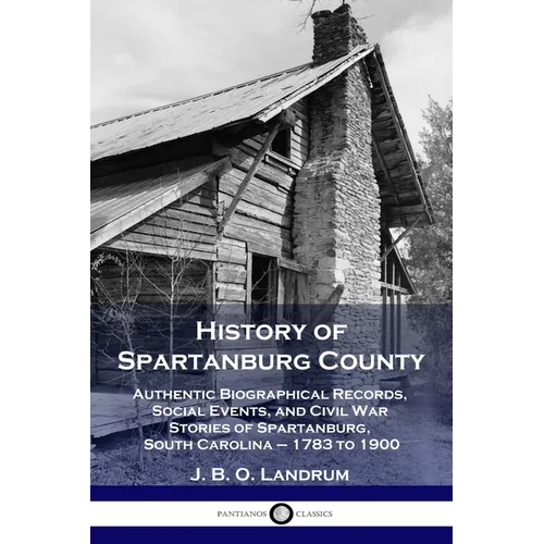 History of Spartanburg County: Authentic Biographical Records, Social Events, and Civil War Stories of Spartanburg, South Carolina - 1783 to 1900 - Paperback