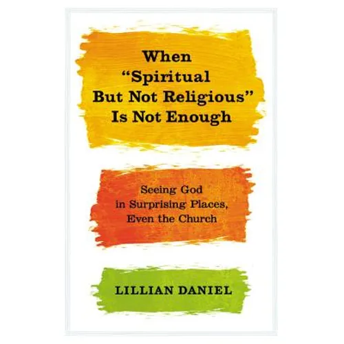 When "Spiritual But Not Religious" Is Not Enough: Seeing God in Surprising Places, Even the Church - Hardcover