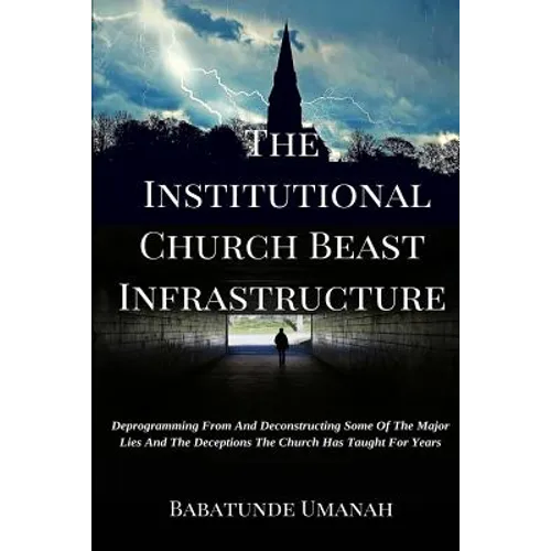 The Institutional Church Beast Infrastructure: Deprogramming From And Deconstructing Some Of The Major Lies And The Deceptions The Church Has Taught F - Paperback