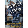 But That's A Detail: Collected stories of A J Alan - Paperback