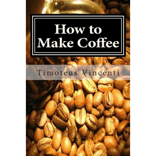 How to Make Coffee: Coffee beans, roasting coffee, espresso, iced coffee, other coffee recipes and coffee health - Paperback