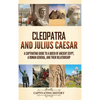 Cleopatra and Julius Caesar: A Captivating Guide to a Queen of Ancient Egypt, a Roman General, and Their Relationship - Hardcover
