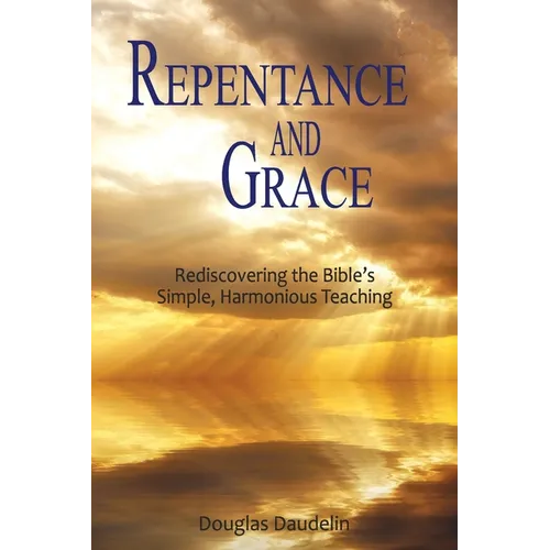 Repentance and Grace: Rediscovering the Bible's Simple, Harmonious Teaching - Paperback