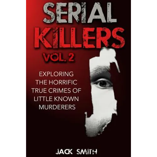 Serial Killers Volume 2: Exploring the Horrific True Crimes of Little Known Murderers - Paperback