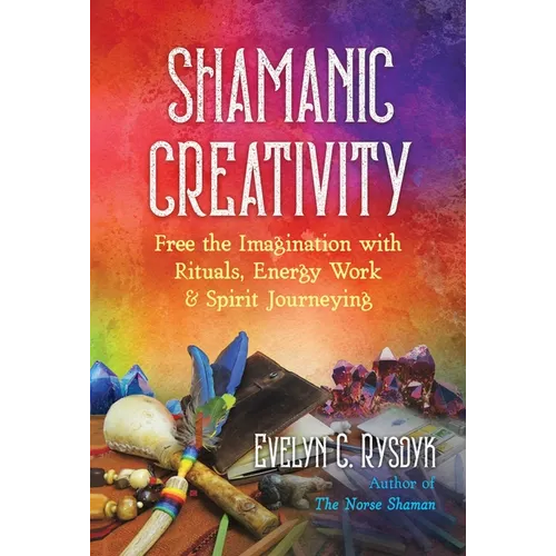 Shamanic Creativity: Free the Imagination with Rituals, Energy Work, and Spirit Journeying - Paperback