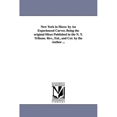 New York in Slices: by An Experienced Carver, Being the original Slices Published in the N. Y. Tribune. Rev., Enl., and Cor. by the Author ... - Paperback