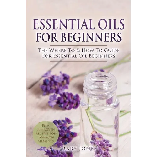 Essential Oils for Beginners: The Where To & How To Guide For Essential Oil Beginners - Paperback