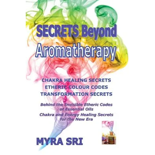 Secrets Beyond Aromatherapy: Chakra Healing Secrets, Etheric Colour Codes, Transformation Secrets: Behind the Invisible Etheric Codes of Essential Oil - Paperback