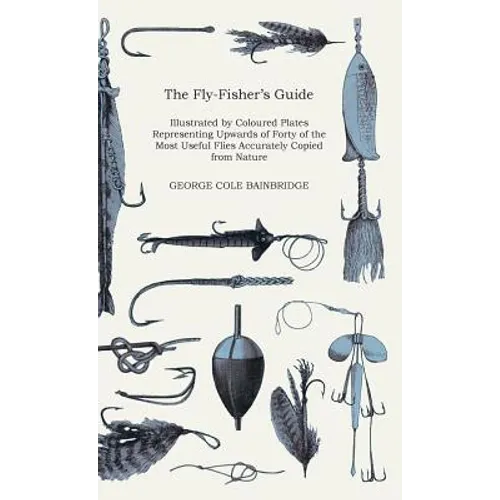 The Fly-Fisher's Guide - Illustrated by Coloured Plates Representing Upwards of Forty of the Most Useful Flies Accurately Copied from Nature - Hardcover