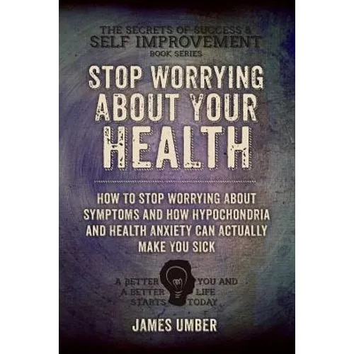 Stop Worrying About Your Health: How To Stop Worrying About Symptoms and how Hypochondria and Health Anxiety Can Actually Make You Sick - Paperback
