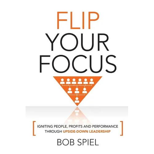 Flip Your Focus: Igniting People, Profits and Performance through Upside-Down - Paperback