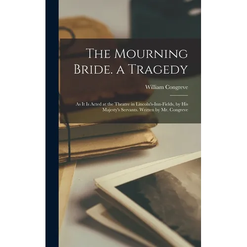 The Mourning Bride. a Tragedy: As It Is Acted at the Theatre in Lincoln's-Inn-Fields, by His Majesty's Servants. Written by Mr. Congreve - Hardcover