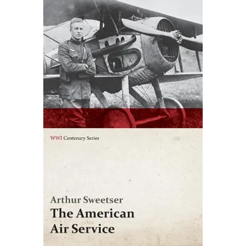 The American Air Service; A Record of Its Problems, Its Difficulties, Its Failures, and Its Final Achievements (WWI Centenary Series) - Paperback