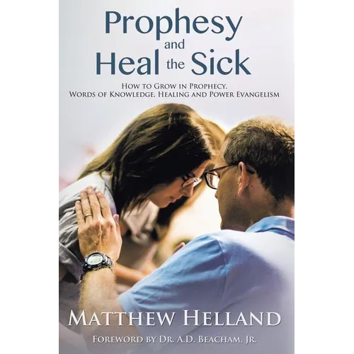 Prophesy and Heal the Sick: How to Grow in Prophecy, Words of Knowledge, Healing, and Power Evangelism - Paperback