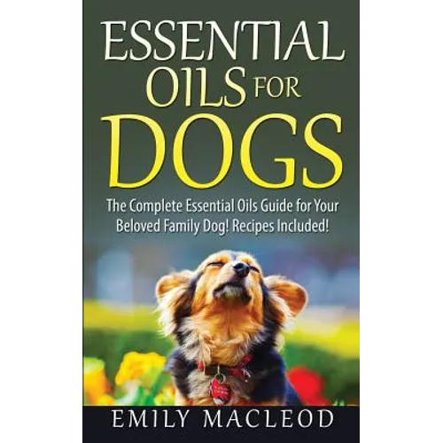 Essential Oils for Dogs: The Complete Essential Oils Guide for Your Beloved Family Dog! Recipes Included! - Paperback