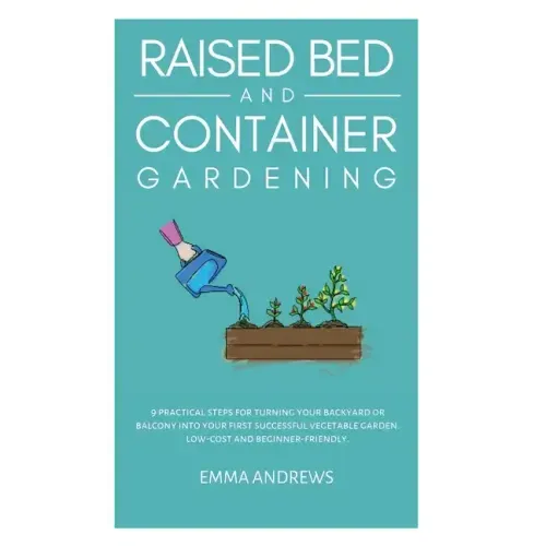 Raised Bed and Container Gardening: 9 Practical Steps For Turning Your Backyard or Balcony Into Your First Successful Vegetable Garden. Low-Cost and B - Hardcover