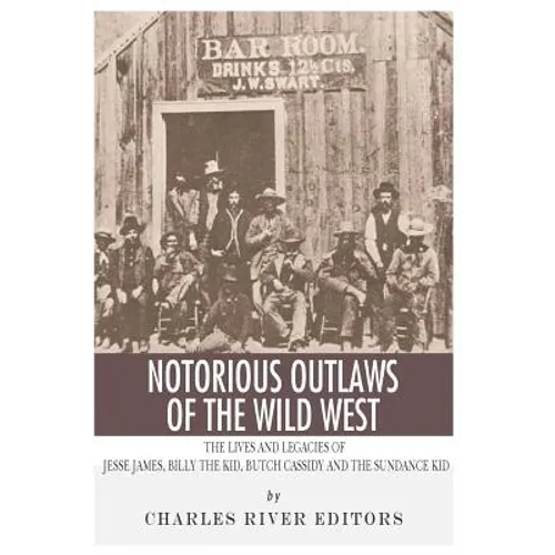 Notorious Outlaws of the Wild West: The Lives and Legacies of Jesse James, Billy the Kid, Butch Cassidy and the Sundance Kid - Paperback