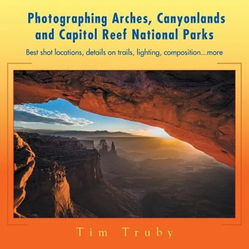 Photographing Arches, Canyonlands and Capitol Reef National Parks: Best shot locations, details on trails, lighting, composition...more - Paperback
