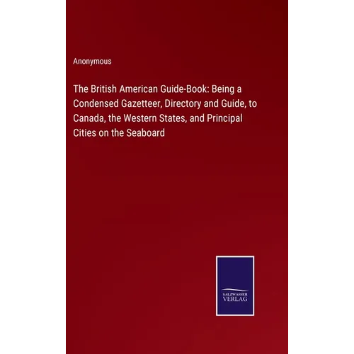 The British American Guide-Book: Being a Condensed Gazetteer, Directory and Guide, to Canada, the Western States, and Principal Cities on the Seaboard - Hardcover