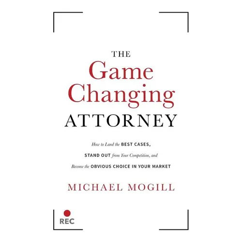 The Game Changing Attorney: How to Land the Best Cases, Stand Out from Your Competition, and Become the Obvious Choice in Your Market - Paperback