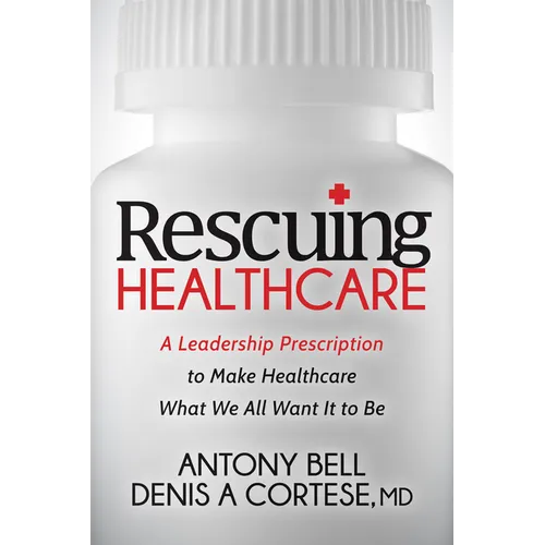 Rescuing Healthcare: A Leadership Prescription to Make Healthcare What We All Want It to Be - Paperback