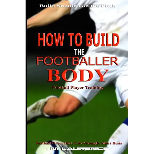 How to Build the Footballer Body: Football Player Training, Build Stamina on the Pitch, Football Player, Short rests, Core strength, Football Player D - Paperback