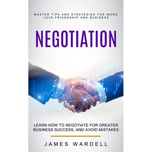 Negotiation: Learn How to Negotiate for Greater Business Success, and Avoid Mistakes (Master Tips and Strategies for Work, Love, Friendship and Busine - Paperback