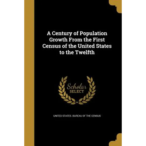 A Century of Population Growth From the First Census of the United States to the Twelfth - Paperback