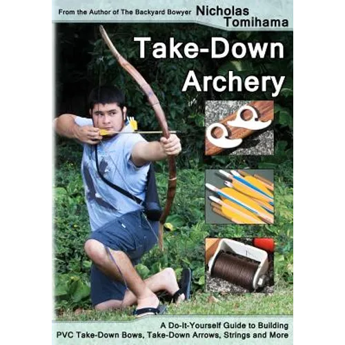 Take-Down Archery: A Do-It-Yourself Guide to Building PVC Take-Down Bows, Take-Down Arrows, Strings and More - Paperback