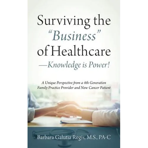 Surviving the "Business" of Healthcare - Knowledge is Power! A Unique Perspective from a 4th Generation Family Practice Provider and Now Cancer Patien - Paperback