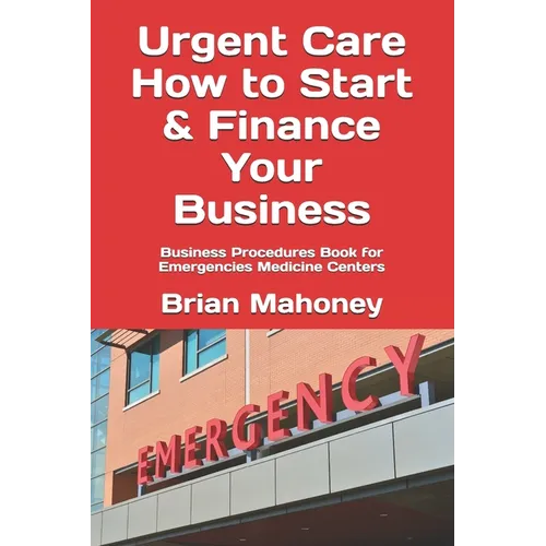 Urgent Care How to Start & Finance Your Business: Business Procedures Book for Emergencies Medicine Centers - Paperback