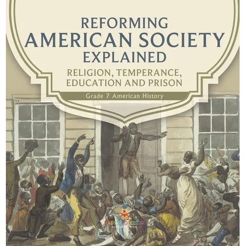 Reforming American Society Explained Religion, Temperance, Education and Prison Grade 7 American History - Hardcover