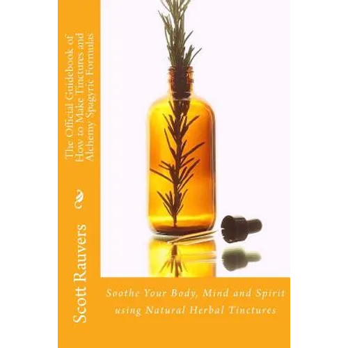 The Official Guidebook of How to Make Tinctures and Alchemy Spagyric Formulas: Soothe Your Body, Mind and Spirit using Natural Herbal Tinctures - Paperback
